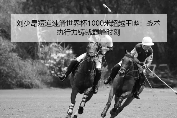 刘少昂短道速滑世界杯1000米超越王晔：战术执行力铸就巅峰时刻